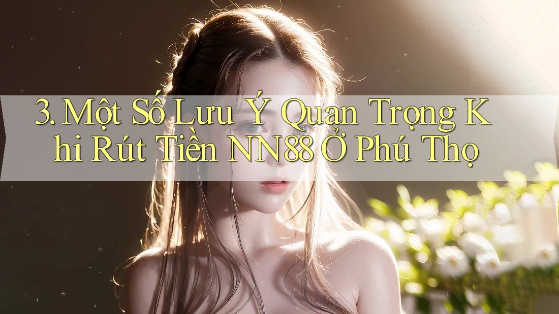 3. Một Số Lưu Ý Quan Trọng Khi Rút Tiền NN88 Ở Phú Thọ