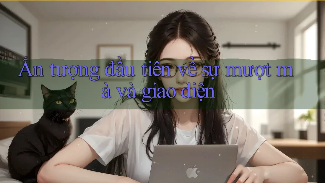 Ấn tượng đầu tiên về sự mượt mà và giao diện