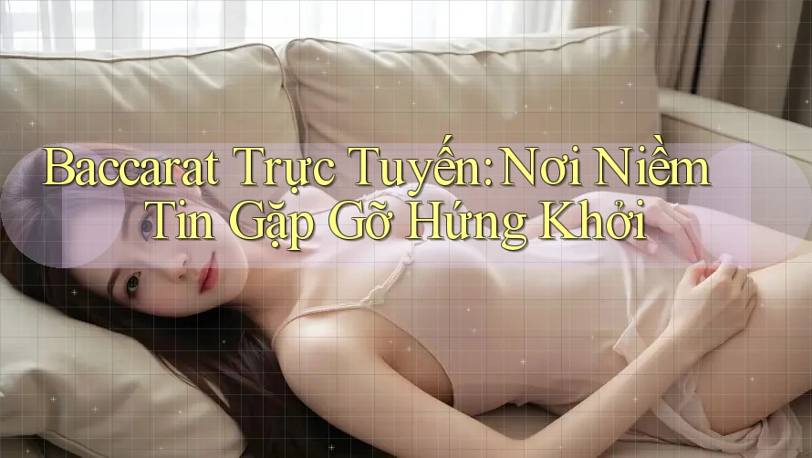 Baccarat Trực Tuyến: Nơi Niềm Tin Gặp Gỡ Hứng Khởi