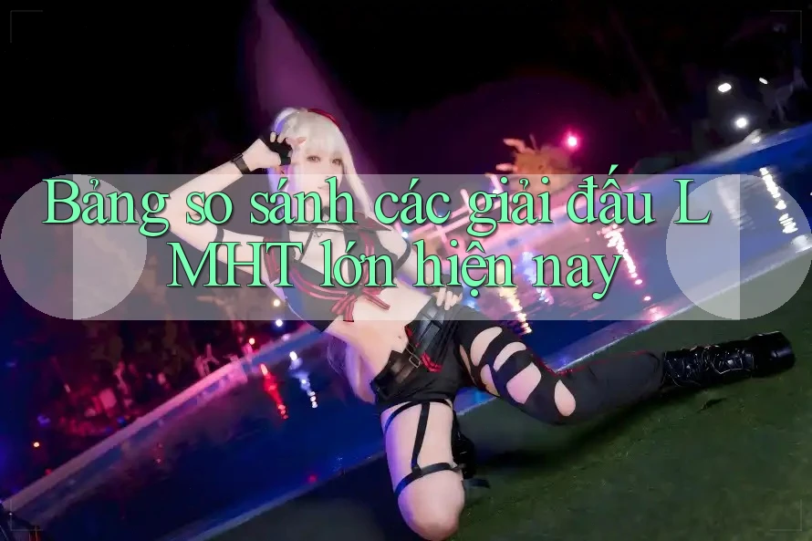 Bảng so sánh các giải đấu LMHT lớn hiện nay