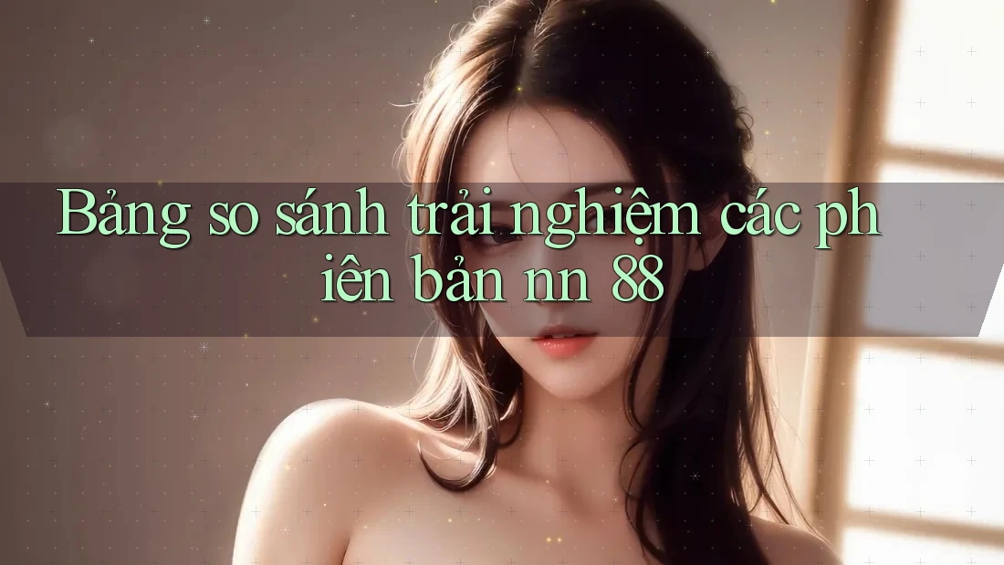 Bảng so sánh trải nghiệm các phiên bản nn 88