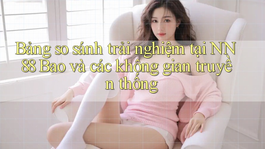Bảng so sánh trải nghiệm tại NN 88 Bao và các không gian truyền thống