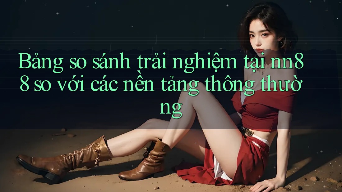 Bảng so sánh trải nghiệm tại nn88 so với các nền tảng thông thường Bảng so sánh trải nghiệm tại nn88 so với các nền tảng thông thường