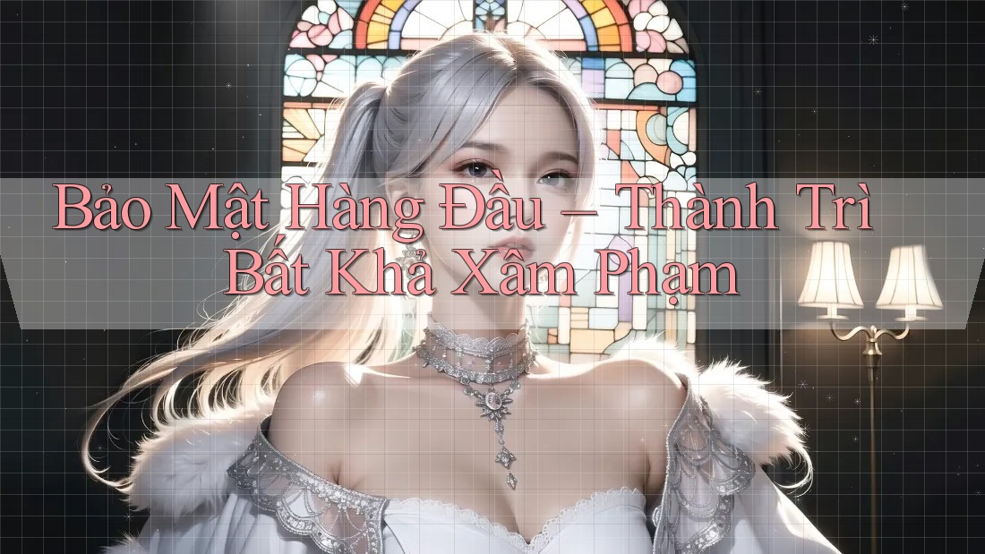 Bảo Mật Hàng Đầu – Thành Trì Bất Khả Xâm Phạm