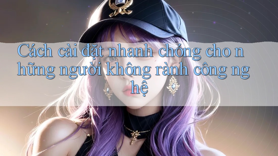 Cách cài đặt nhanh chóng cho những người không rành công nghệ Cách cài đặt nhanh chóng cho những người không rành công nghệ