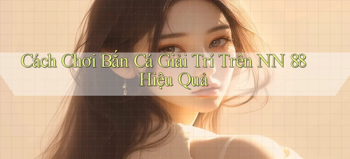 cách chơi bắn cá giải trí trên nn 88 hiệu quả