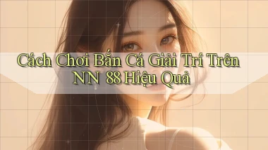 cách chơi bắn cá giải trí trên nn 88 hiệu quả