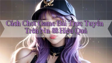 cách chơi game bài trực tuyến trên nn 88 hiệu quả