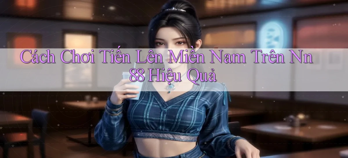 cách chơi tiến lên miền nam trên nn 88 hiệu quả