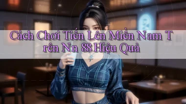 cách chơi tiến lên miền nam trên nn 88 hiệu quả