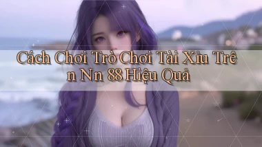 cách chơi trò chơi tài xỉu trên nn 88 hiệu quả