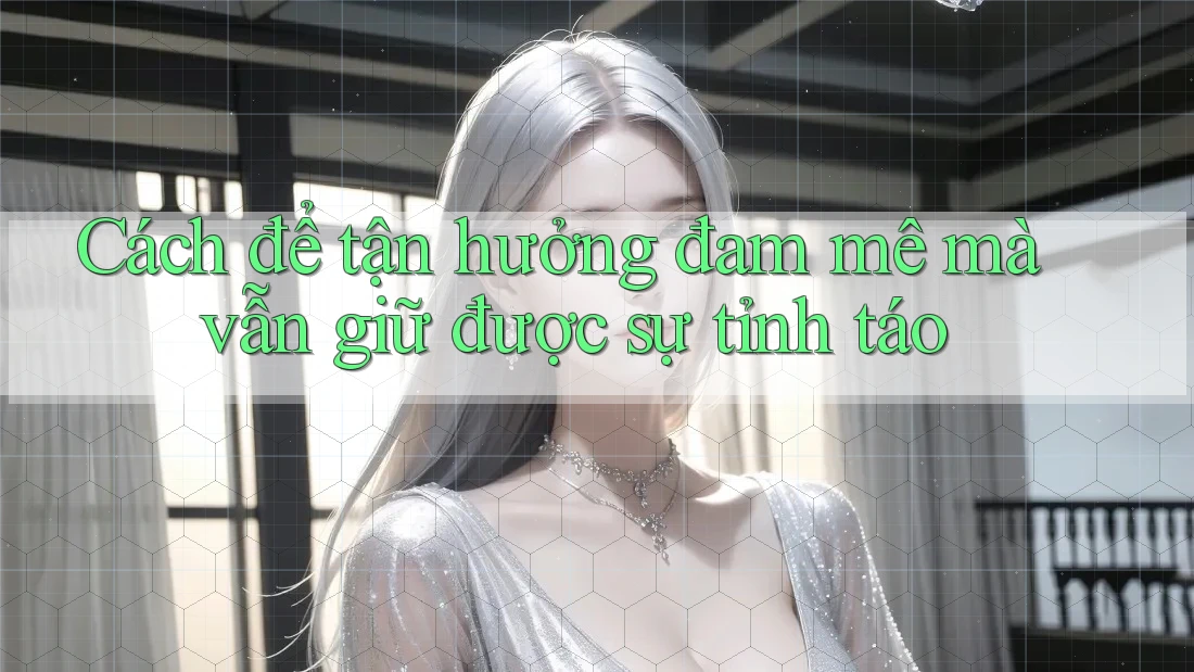 Cách để tận hưởng đam mê mà vẫn giữ được sự tỉnh táo