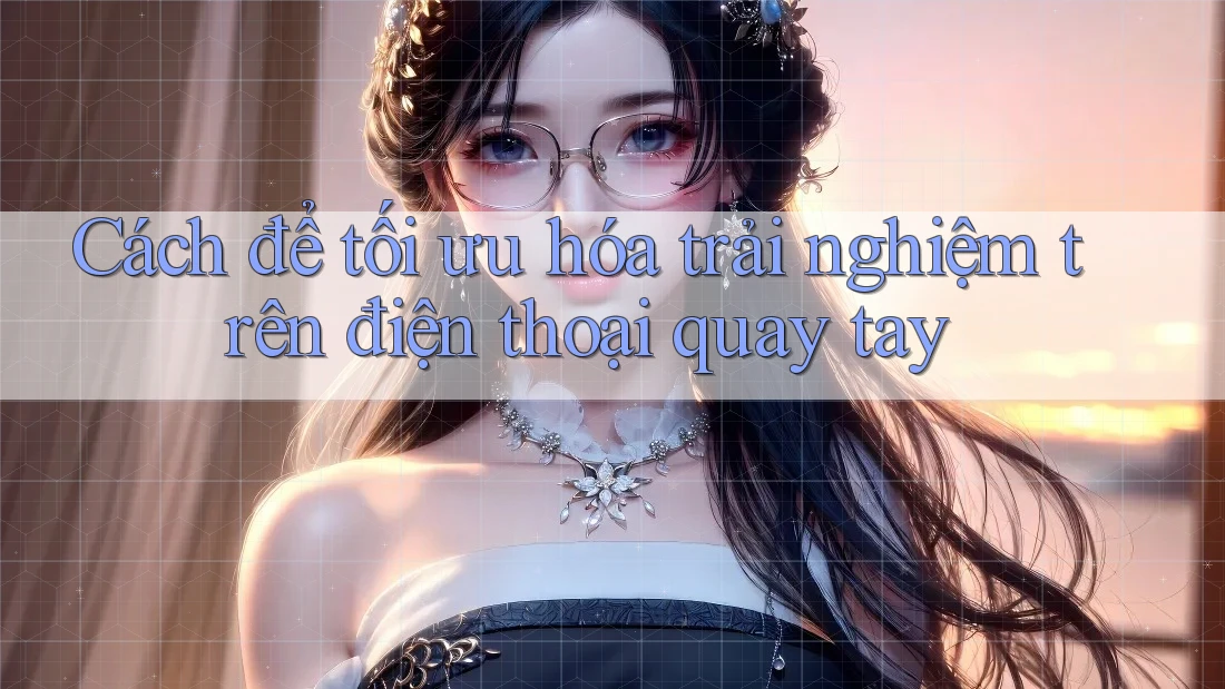 Cách để tối ưu hóa trải nghiệm trên điện thoại quay tay