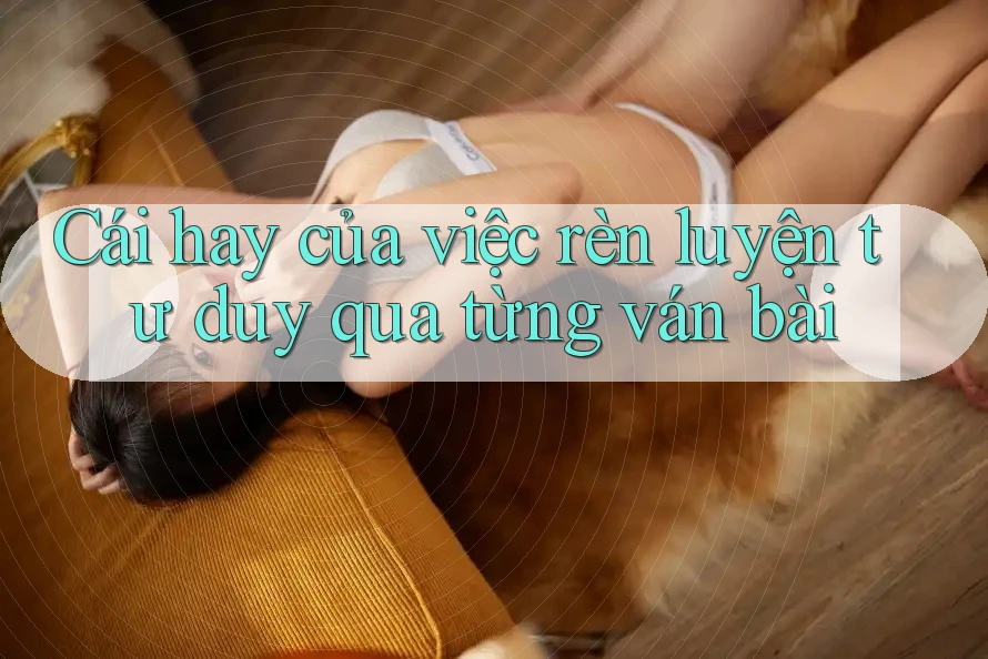 Cái hay của việc rèn luyện tư duy qua từng ván bài