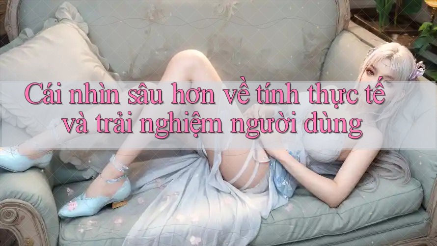 Cái nhìn sâu hơn về tính thực tế và trải nghiệm người dùng