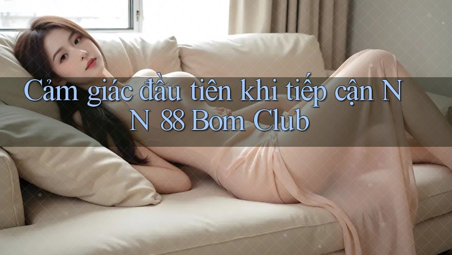 Cảm giác đầu tiên khi tiếp cận NN 88 Bom Club