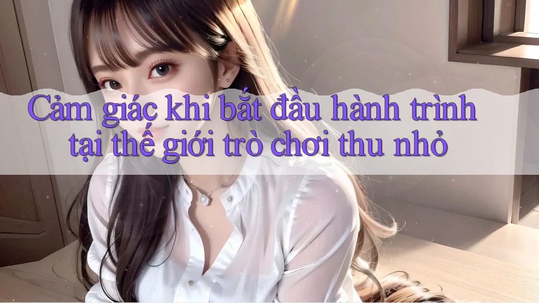 Cảm giác khi bắt đầu hành trình tại thế giới trò chơi thu nhỏ