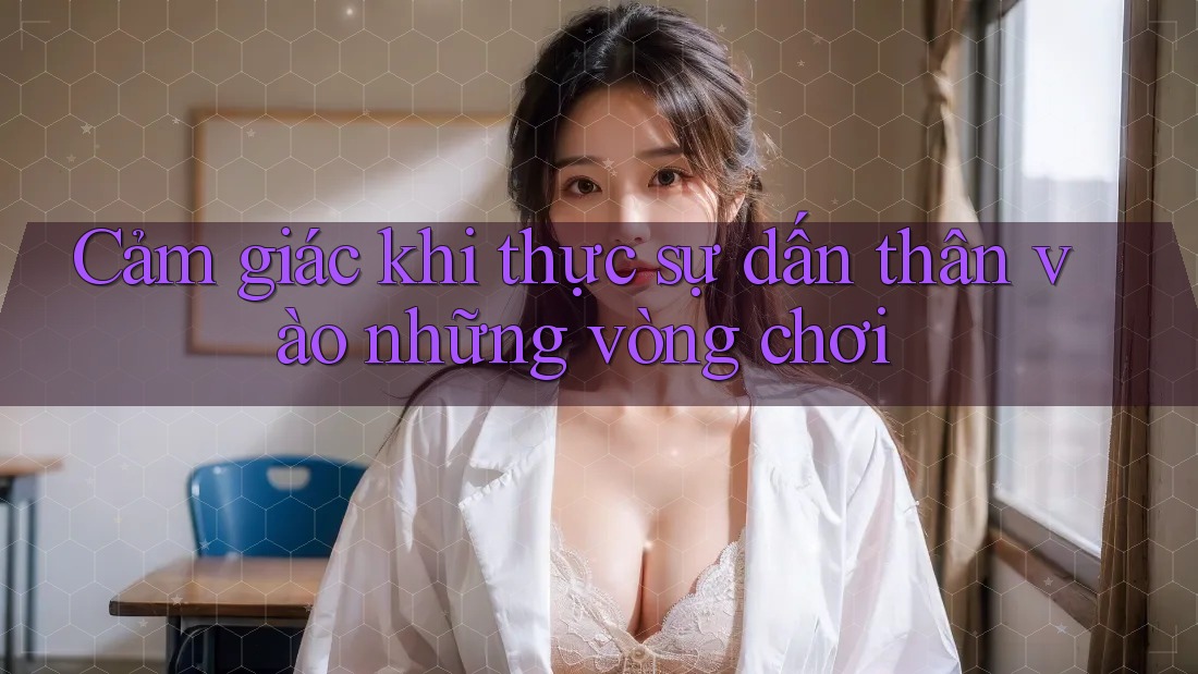 Cảm giác khi thực sự dấn thân vào những vòng chơi Cảm giác khi thực sự dấn thân vào những vòng chơi
