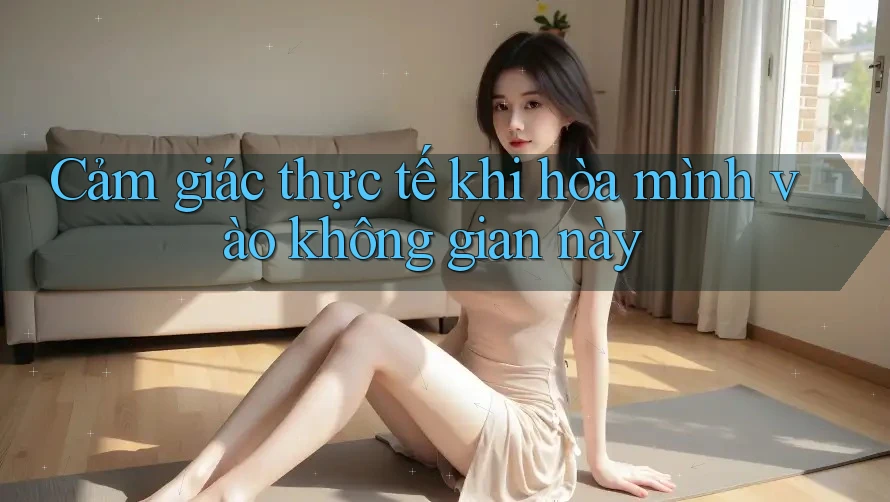 Cảm giác thực tế khi hòa mình vào không gian này