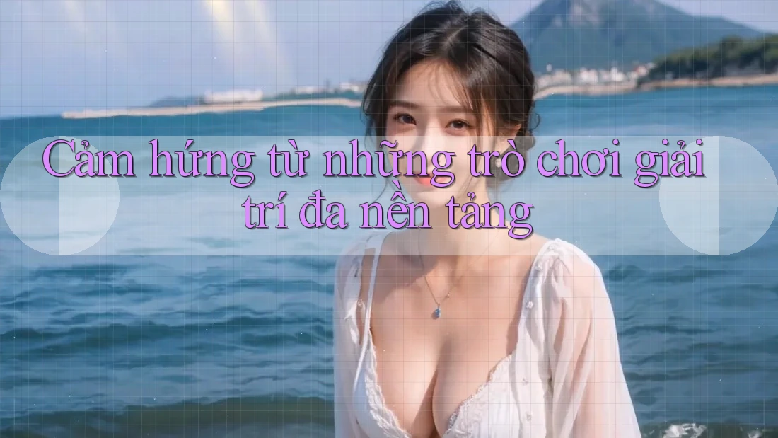 Cảm hứng từ những trò chơi giải trí đa nền tảng