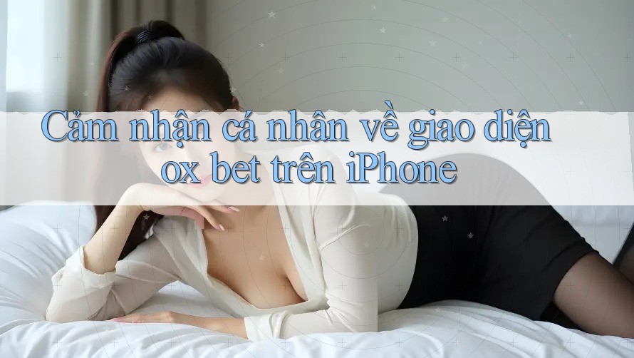 Cảm nhận cá nhân về giao diện ox bet trên iPhone