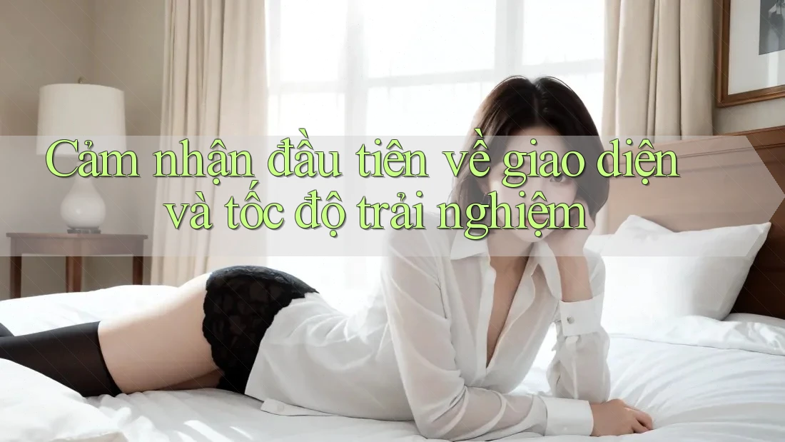 Cảm nhận đầu tiên về giao diện và tốc độ trải nghiệm
