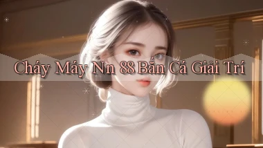 cháy máy nn 88 bắn cá giải trí
