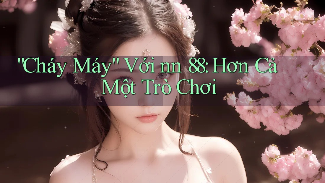 “Cháy Máy” Với nn 88: Hơn Cả Một Trò Chơi