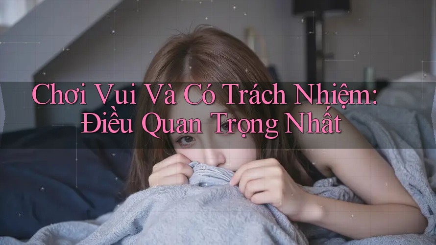 Chơi Vui Và Có Trách Nhiệm: Điều Quan Trọng Nhất