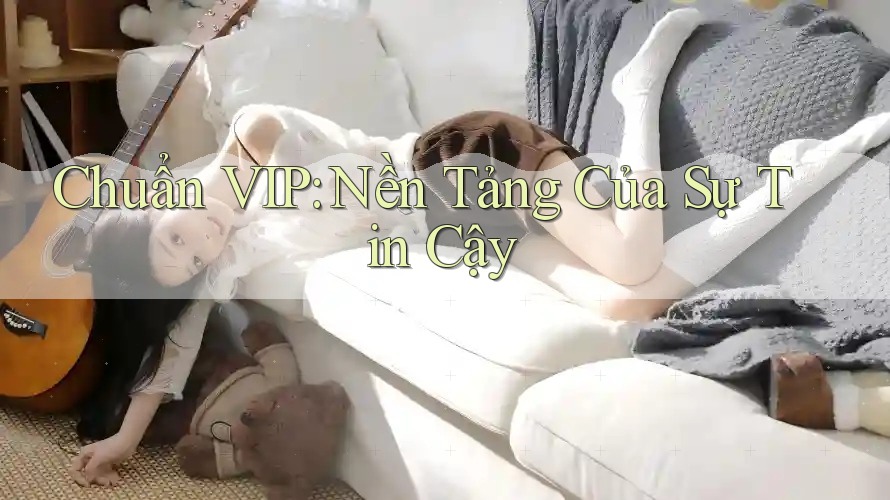 Chuẩn VIP: Nền Tảng Của Sự Tin Cậy