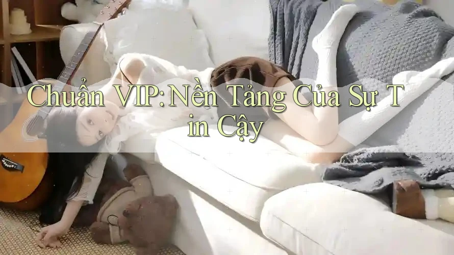 Chuẩn VIP: Nền Tảng Của Sự Tin Cậy