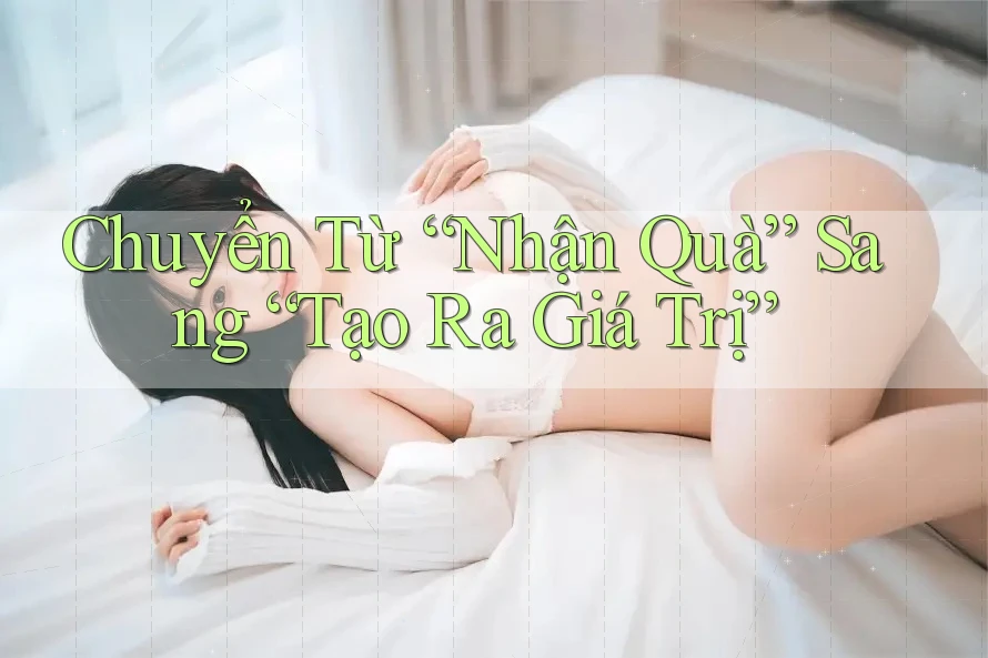 Chuyển Từ “Nhận Quà” Sang “Tạo Ra Giá Trị”