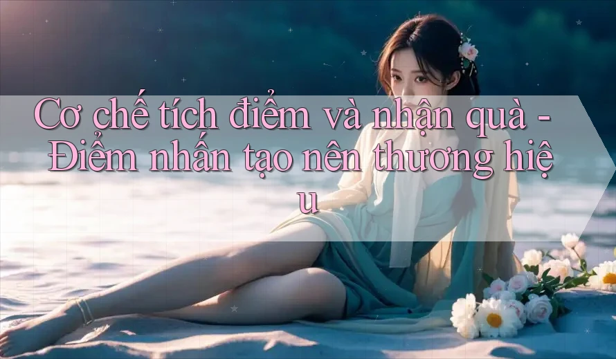 Cơ chế tích điểm và nhận quà - Điểm nhấn tạo nên thương hiệu