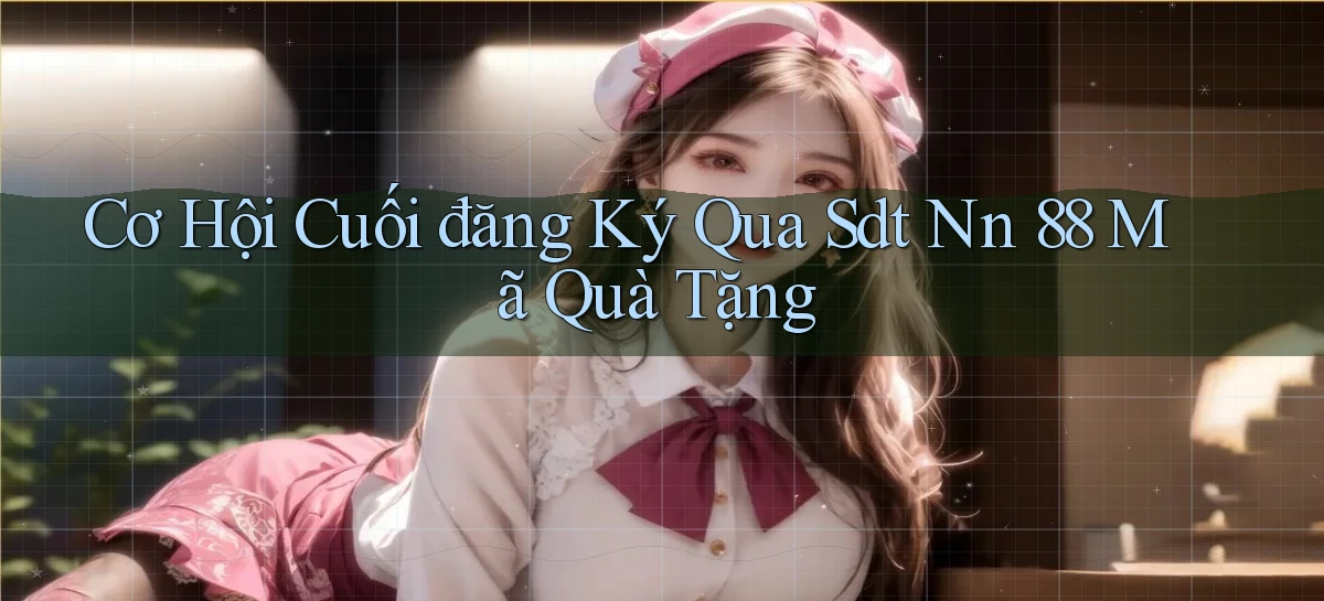cơ hội cuối đăng ký qua sdt nn 88 mã quà tặng