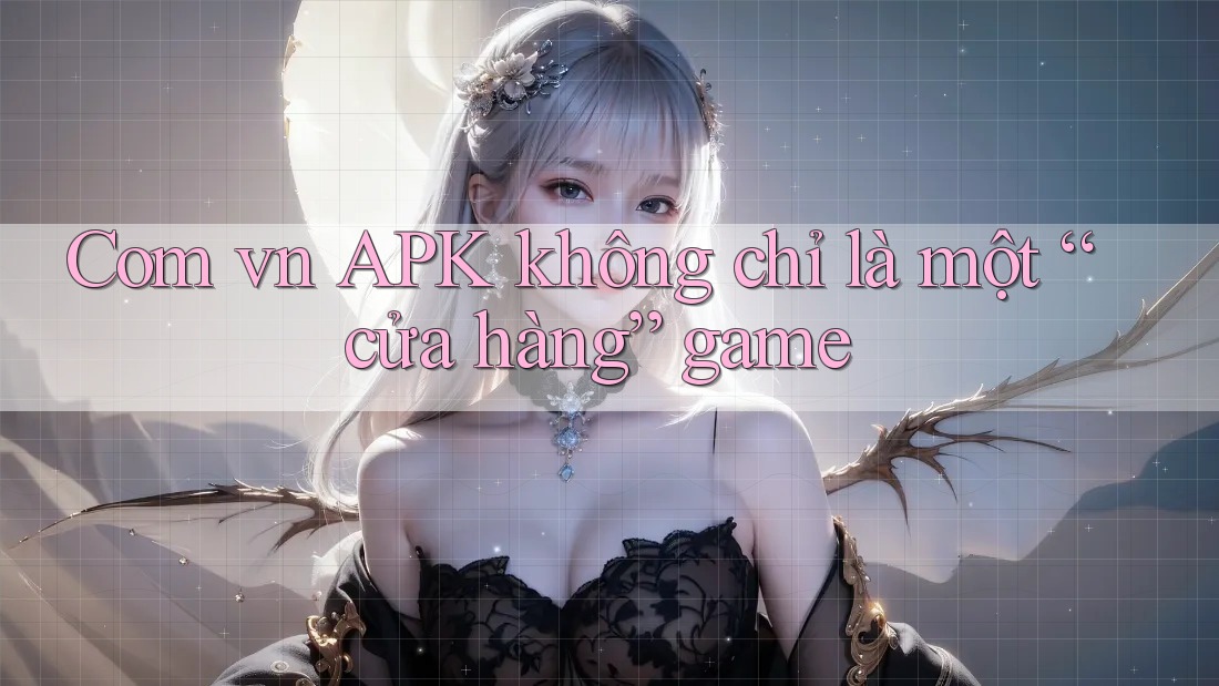 Com vn APK không chỉ là một “cửa hàng” game