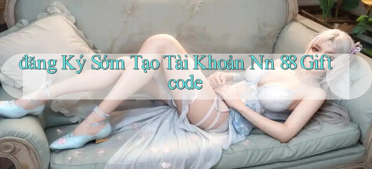 đăng ký sớm tạo tài khoản nn 88 giftcode
