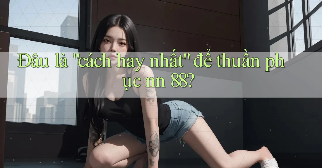 Đâu là “cách hay nhất” để thuần phục nn 88?