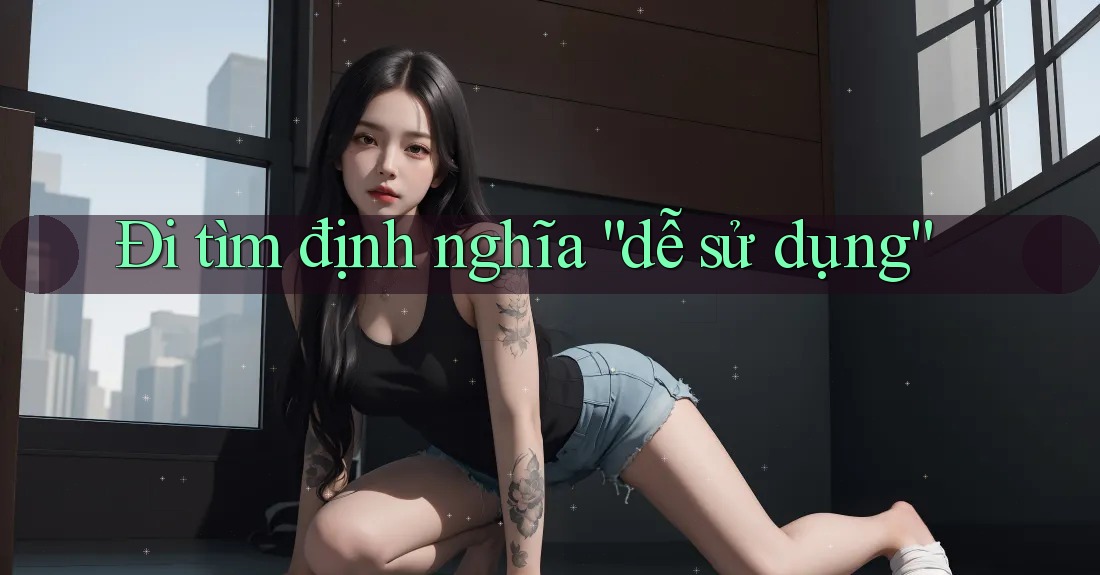 Đi tìm định nghĩa “dễ sử dụng”