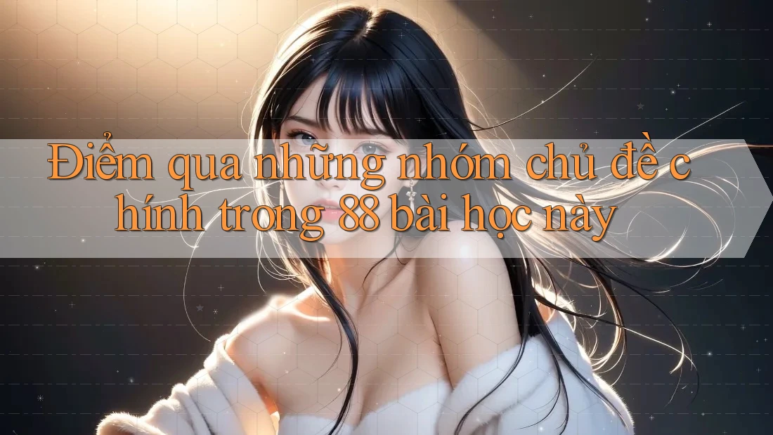 Điểm qua những nhóm chủ đề chính trong 88 bài học này
