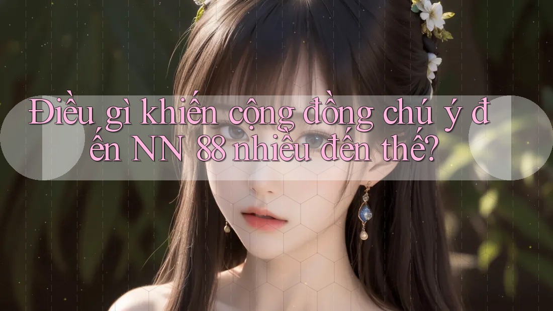 Điều gì khiến cộng đồng chú ý đến NN 88 nhiều đến thế?