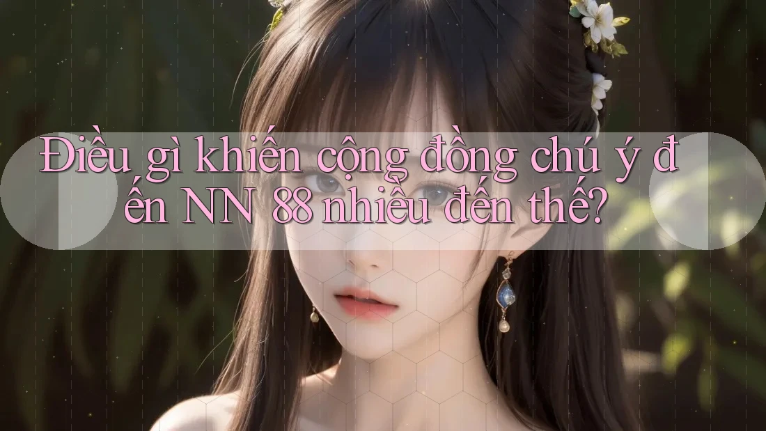 Điều gì khiến cộng đồng chú ý đến NN 88 nhiều đến thế?