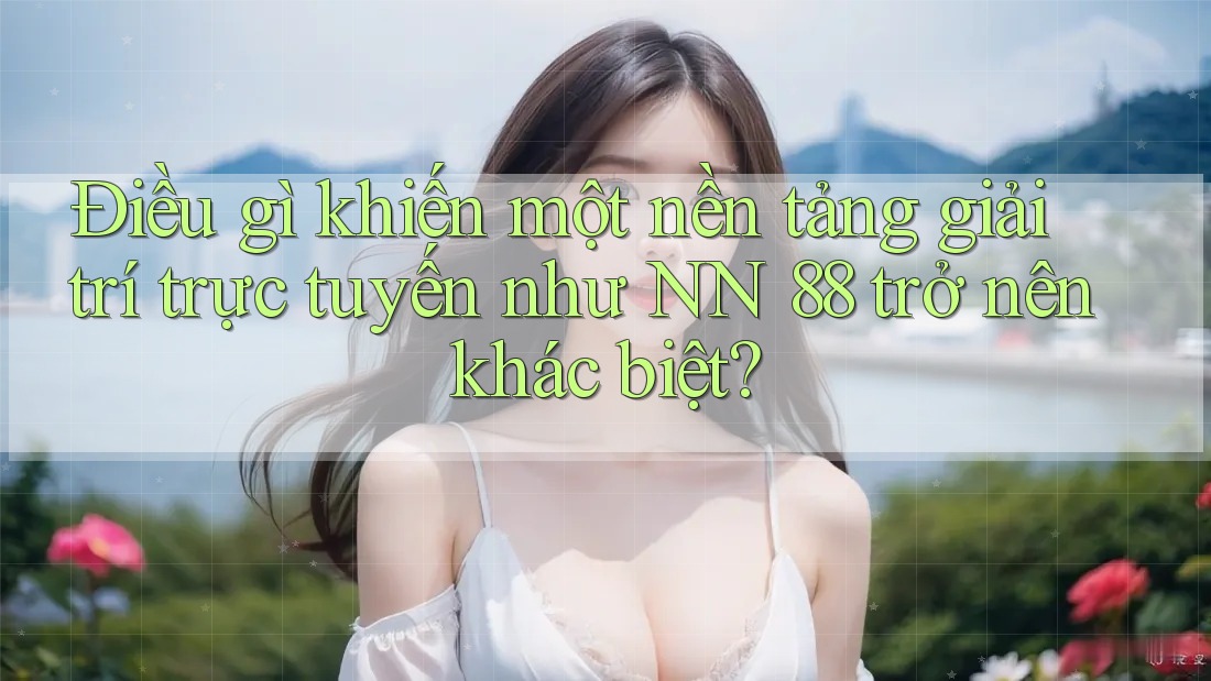 Điều gì khiến một nền tảng giải trí trực tuyến như NN 88 trở nên khác biệt?