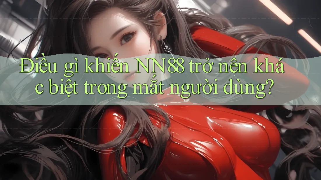 Điều gì khiến NN88 trở nên khác biệt trong mắt người dùng?