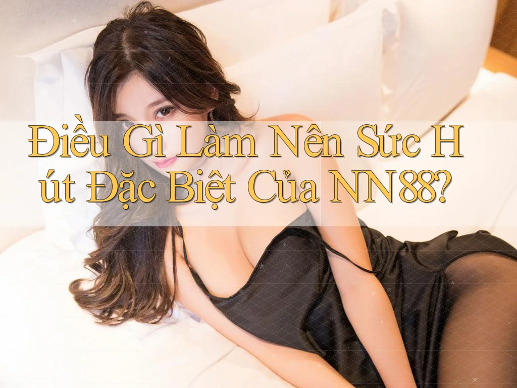 Điều Gì Làm Nên Sức Hút Đặc Biệt Của NN88? Điều Gì Làm Nên Sức Hút Đặc Biệt Của NN88?