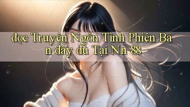 đọc truyện ngôn tình phiên bản đầy đủ tại nn 88