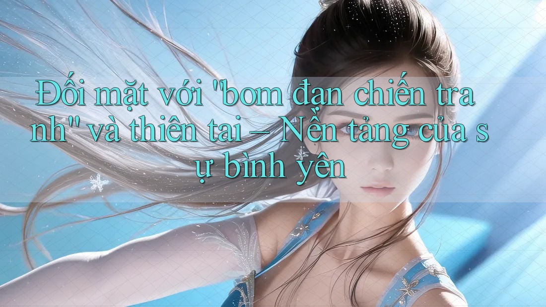 Đối mặt với “bom đạn chiến tranh” và thiên tai – Nền tảng của sự bình yên Đối mặt với “bom đạn chiến tranh” và thiên tai – Nền tảng của sự bình yên