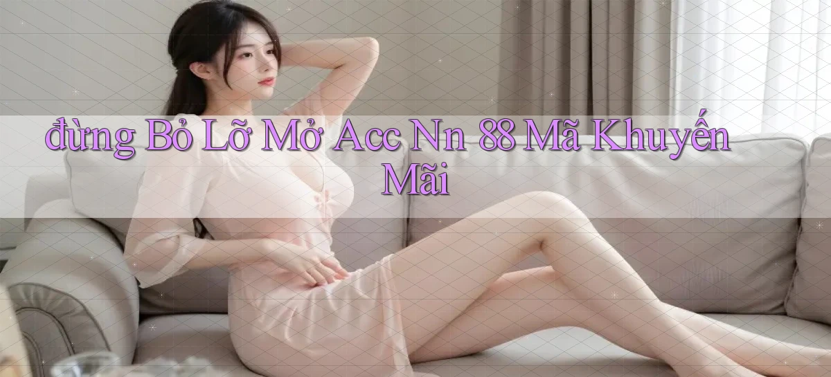 đừng bỏ lỡ mở acc nn 88 mã khuyến mãi