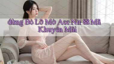 đừng bỏ lỡ mở acc nn 88 mã khuyến mãi