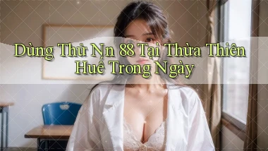 dùng thử nn 88 tại Thừa Thiên Huế trong ngày