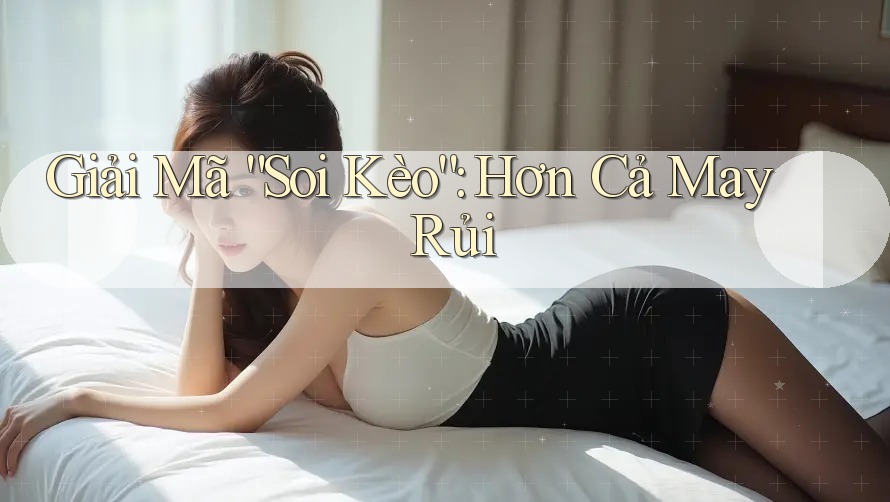 Giải Mã “Soi Kèo”: Hơn Cả May Rủi Giải Mã “Soi Kèo”: Hơn Cả May Rủi